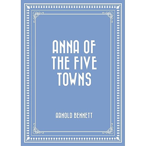 Anna of the Five Towns, Arnold Bennett