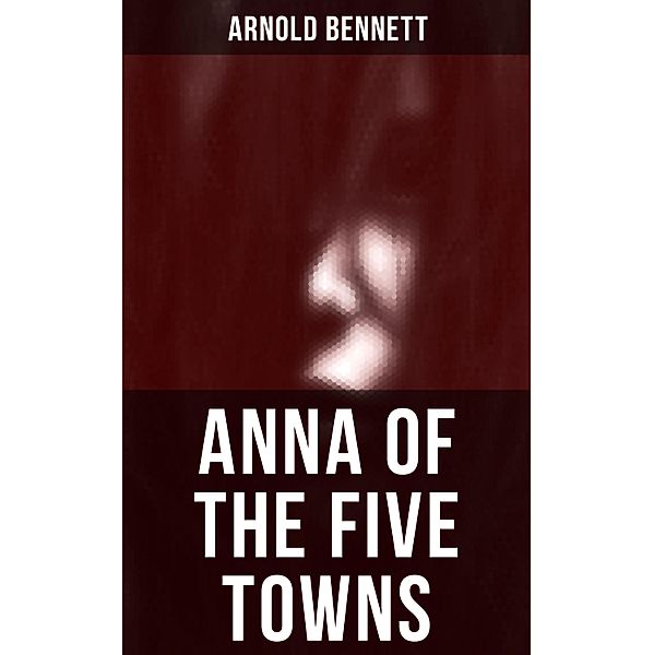 Anna of the Five Towns, Arnold Bennett