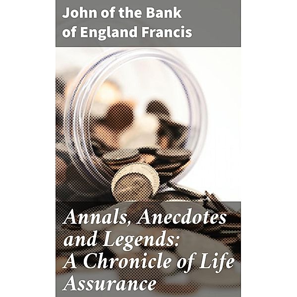 Annals, Anecdotes and Legends: A Chronicle of Life Assurance, John Francis