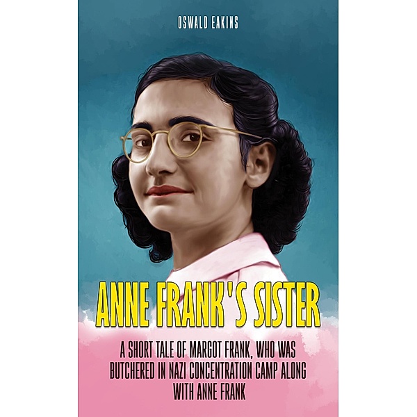 Anne Frank's Sister: A Short Tale of Margot Frank, who was butchered in Nazi Concentration camp along with Anne Frank (Holocaust, #6) / Holocaust, Oswald Eakins