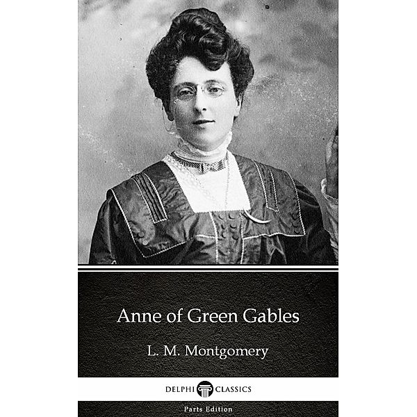 Anne of Green Gables by L. M. Montgomery (Illustrated) / Delphi Parts Edition (L. M. Montgomery) Bd.1, L. M. Montgomery