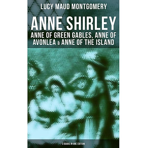 Anne Shirley: Anne of Green Gables, Anne of Avonlea & Anne of the Island (3 Books in One Edition), Lucy Maud Montgomery