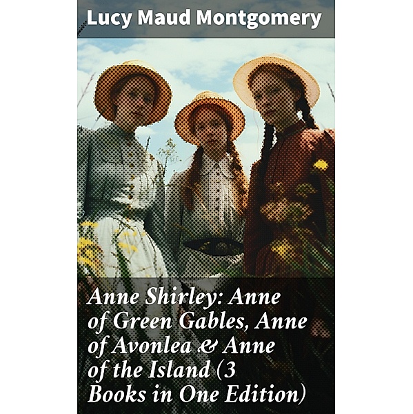 Anne Shirley: Anne of Green Gables, Anne of Avonlea & Anne of the Island (3 Books in One Edition), Lucy Maud Montgomery