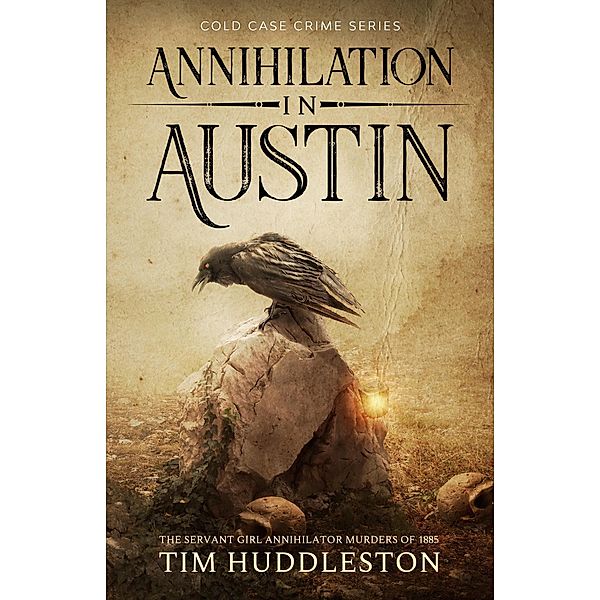 Annihilation In Austin: The Servant Girl Annihilator Murders of 1885 (Cold Case Crime, #3) / Cold Case Crime, Tim Huddleston