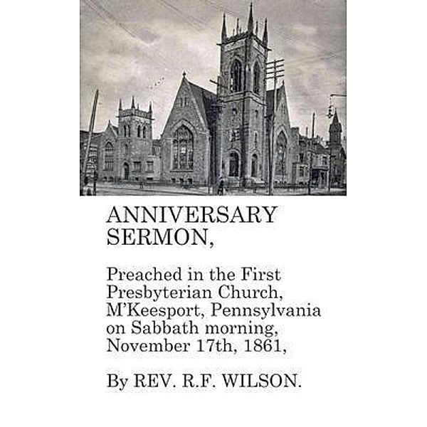 Anniversary Sermon, Preached in the First Presbyterian Church, McKeesport, Pennsylvania on Sabbath morning, November 17th, 1861, Robert Fleming Wilson