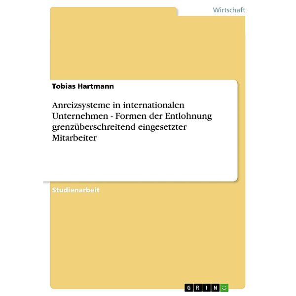 Anreizsysteme in internationalen Unternehmen - Formen der Entlohnung grenzüberschreitend eingesetzter Mitarbeiter, Tobias Hartmann