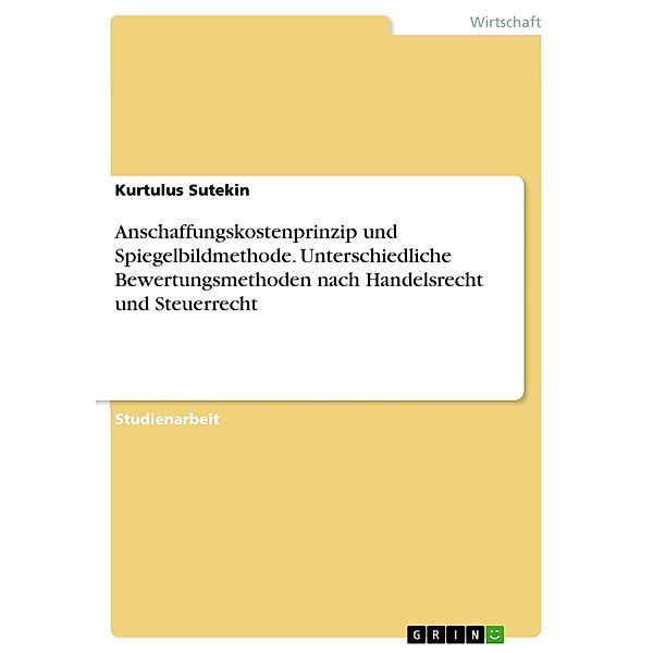 Anschaffungskostenprinzip und Spiegelbildmethode. Unterschiedliche Bewertungsmethoden nach Handelsrecht und Steuerrecht, Kurtulus Sutekin