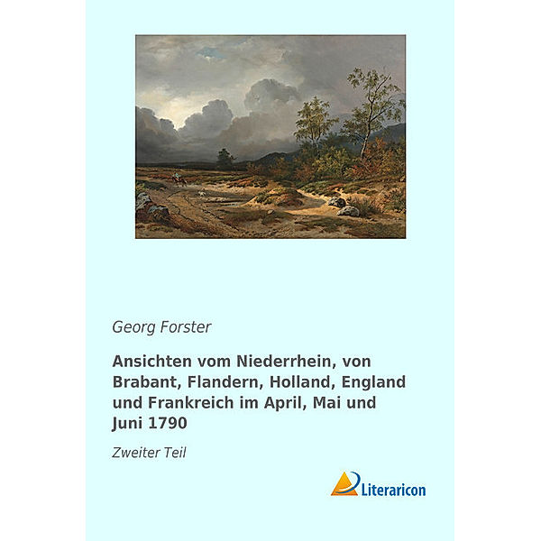 Ansichten vom Niederrhein, von Brabant, Flandern, Holland, England und Frankreich im April, Mai und Juni 1790, Georg Forster