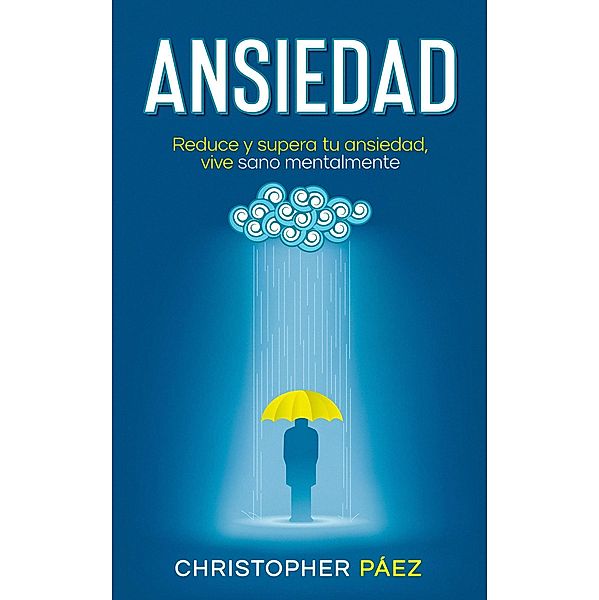 ANSIEDAD: Acaba con la ansiedad, una guía práctica y especializada para el control, manejo de las emociones, superación de la ansiedad y todos sus síntomas, Christopher Páez