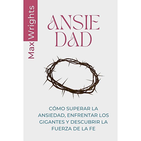 Ansiedad: Cómo Superar La Ansiedad, Enfrentar Los Gigantes Y Descubrir La Fuerza De La Fe, Max Wrights