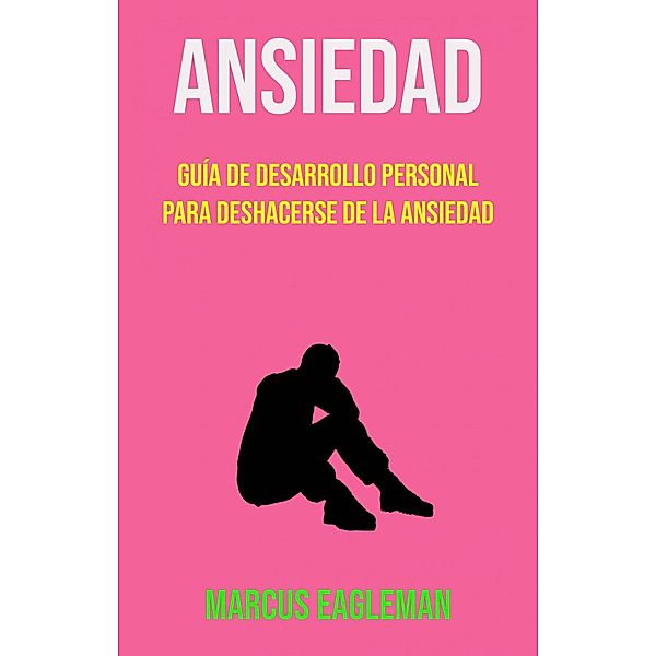 Ansiedad: Guía De Desarrollo Personal Para Deshacerse De La Ansiedad, Marcus Eagleman