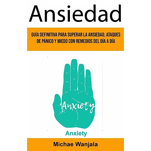 Ansiedad: Guía Definitiva Para Superar La Ansiedad, Ataques De Pánico Y Miedo Con Remedios Del Día A Día (Anxiety), Michae Wanjala