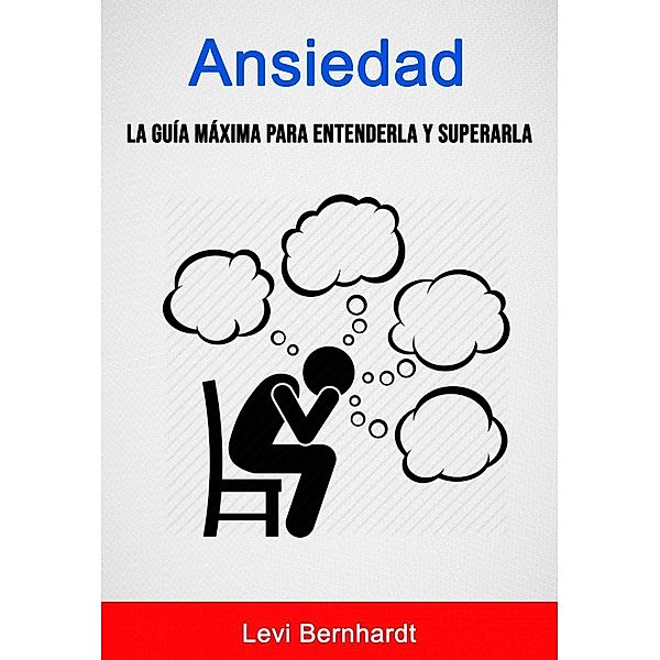 Ansiedad: La Guía Máxima Para Entenderla Y Superarla., Levi Bernhardt
