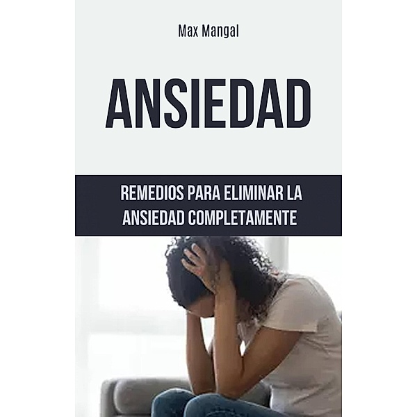 Ansiedad: Remedios Para Eliminar La Ansiedad Completamente, Max Mangal