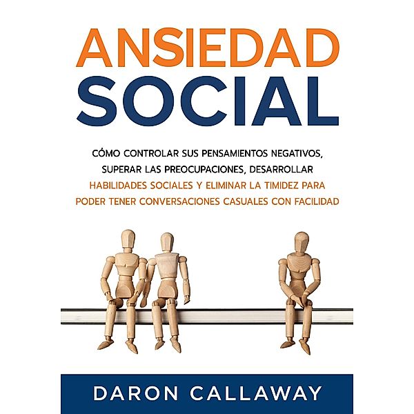 Ansiedad Social: Cómo Controlar sus Pensamientos Negativos, Superar las Preocupaciones, Desarrollar Habilidades Sociales y Eliminar la Timidez para Poder Tener Conversaciones Casuales con Facilidad, Daron Callaway