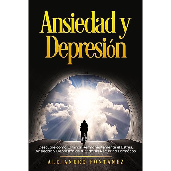 Ansiedad y Depresión: Descubre Cómo Eliminar Permanentemente el Estrés, Ansiedad y Depresión de tu Vida sin Recurrir a Farmácos, Alejandro Fontanez