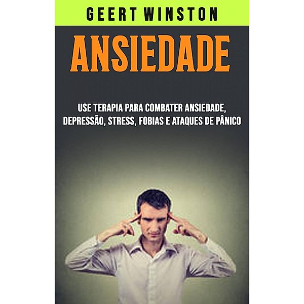 Ansiedade: Use Terapia Para Combater Ansiedade, Depressão, Stress, Fobias E Ataques De Pânico, Geert Winston