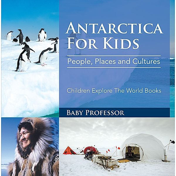 Antartica For Kids: People, Places and Cultures - Children Explore The World Books / Baby Professor, Baby