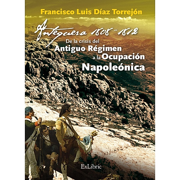 Antequera, 1808-1812. De la crisis del Antiguo Régimen a la Ocupación Napoleónica, Francisco Luis Díaz Torrejón