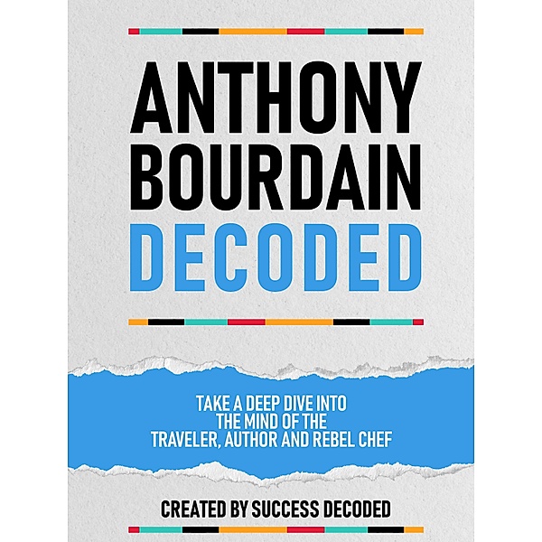 Anthony Bourdain Decoded - Take A Deep Dive Into The Mind Of The Traveler, Author And Rebel Chef, Success Decoded