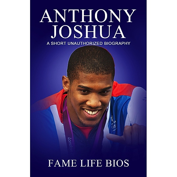Anthony Joshua A Short Unauthorized Biography, Fame Life Bios