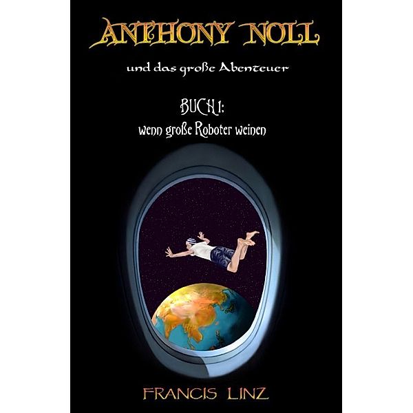 Anthony Noll und das große Abenteuer - Buch 1: wenn kleine Roboter weinen, Francis Linz