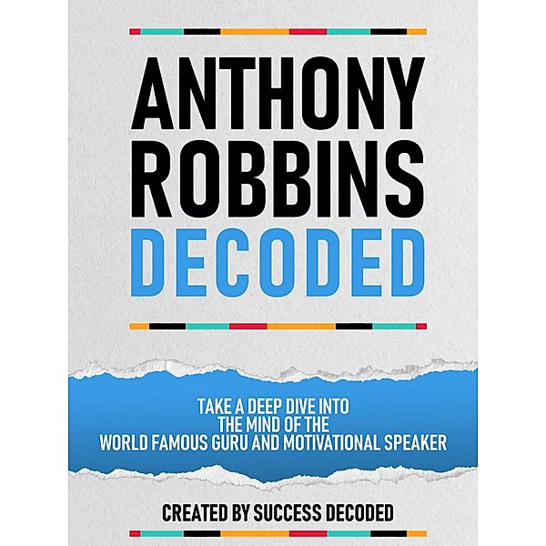 Anthony Robbins Decoded - Take A Deep Dive Into The Mind Of The World Famous Guru, Author And Motivational Speaker, Success Decoded