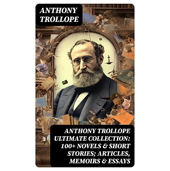 ANTHONY TROLLOPE Ultimate Collection: 100+ Novels & Short Stories; Articles, Memoirs & Essays, Anthony Trollope