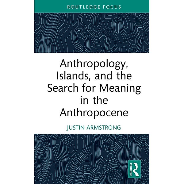 Anthropology, Islands, and the Search for Meaning in the Anthropocene, Justin Armstrong