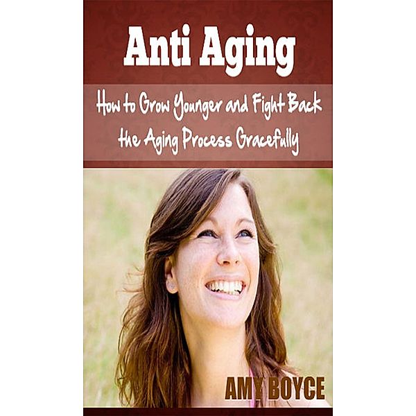 Anti Aging: How to Grow Younger and Fight Back the Aging Process Gracefully, Amy Boyce