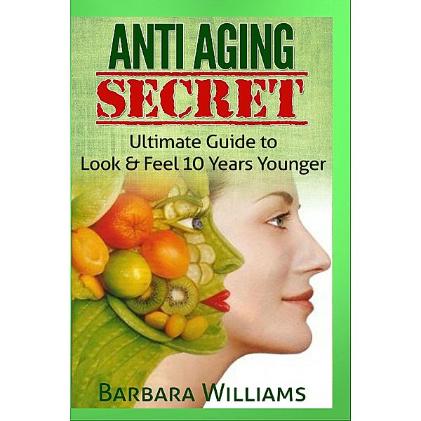 Anti Aging Secret - Ultimate Guide to Look & Feel 10 Years Younger, Barbara Williams