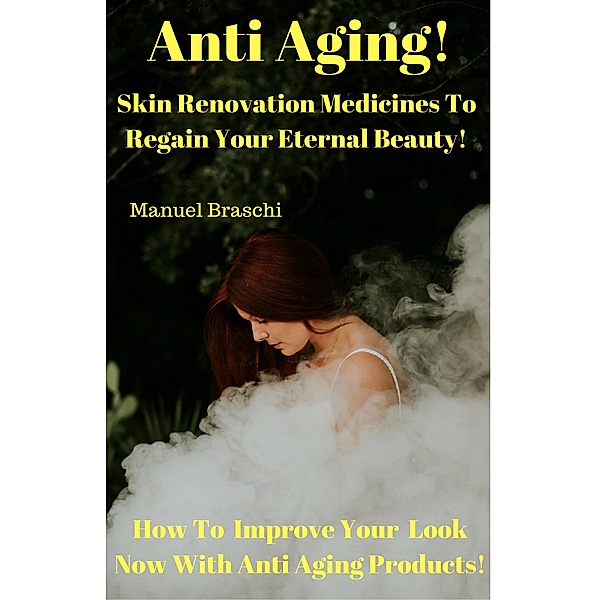 Anti Aging - Skin Renovation Medicines  To Regain Your Eternal Beauty! How To Improve Your Look Now With Anti Aging Products!, Manuel Braschi