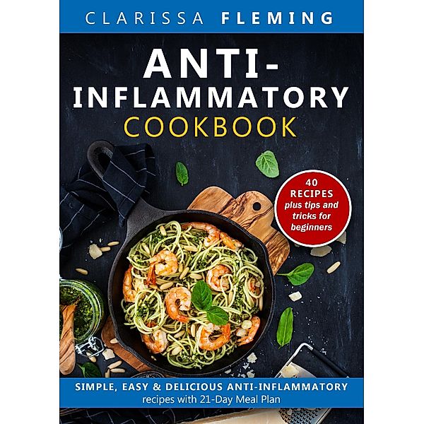 Anti-Inflammatory Cookbook: Simple, Easy & Delicious Anti-Inflammatory Recipes With 21-Day Meal Plan (40 Recipes Plus Tips and Tricks For Beginners), Clarissa Fleming