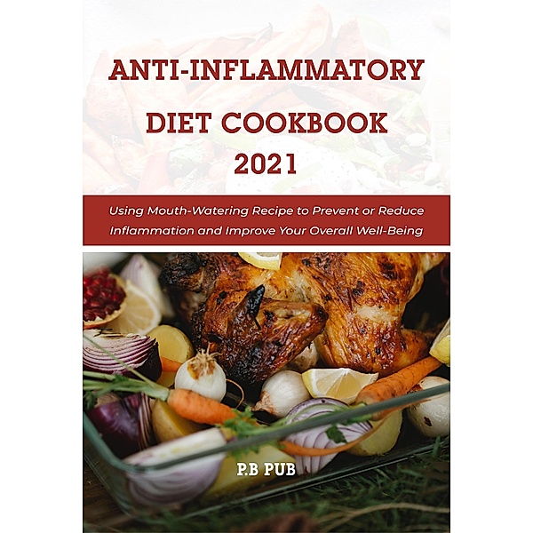 Anti Inflammatory Diet Cookbook 2021: Using Mouth-Watering Recipe to Prevent or Reduce Inflammation and Improve Your Overall Well-Being, P. B Pub