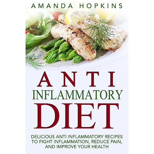 Anti Inflammatory Diet: Delicious Anti Inflammatory Recipes to Fight Inflammation, Reduce Pain, and Improve Your Health, Amanda Hopkins