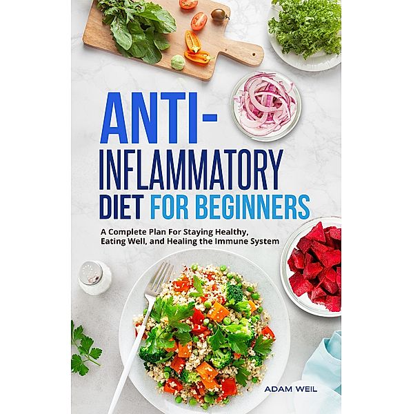 Anti-Inflammatory Diet for Beginners: A Complete Plan For Staying Healthy, Eating Well, and Healing the Immune System, Adam Weil