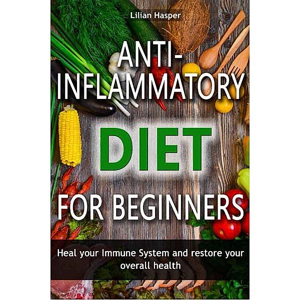 Anti-inflammatory diet for beginners  - Heal your immune system and restore your overall health, Lilian Hasper