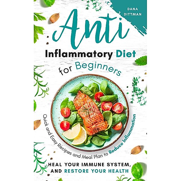 Anti Inflammatory Diet for Beginners: Quick and Easy Recipes and Meal Plan to Reduce Inflammation, Heal Your Immune System, and Restore Your Health (Fit and Healthy, #1) / Fit and Healthy, Dana Dittman