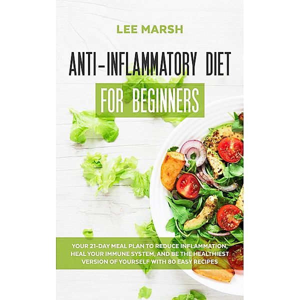 Anti-Inflammatory Diet for Beginners:  Your 21-Day Meal Plan to Reduce Inflammation, Heal Your Immune System, and Be the Healthiest Version of Yourself with 80 Easy Recipes, Lee Marsh