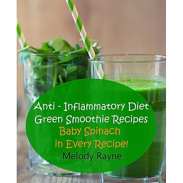 Anti - Inflammatory Diet Green Smoothie Recipes - Baby Spinach in Every Recipe! (Anti - Inflammatory Smoothie Recipes, #7), Melody Rayne