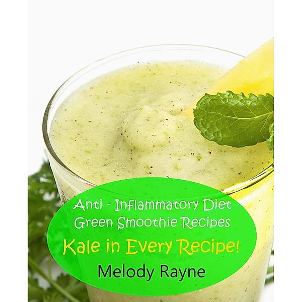 Anti - Inflammatory Diet Green Smoothie Recipes - Kale in Every Recipe! (Anti - Inflammatory Smoothie Recipes, #6), Melody Rayne