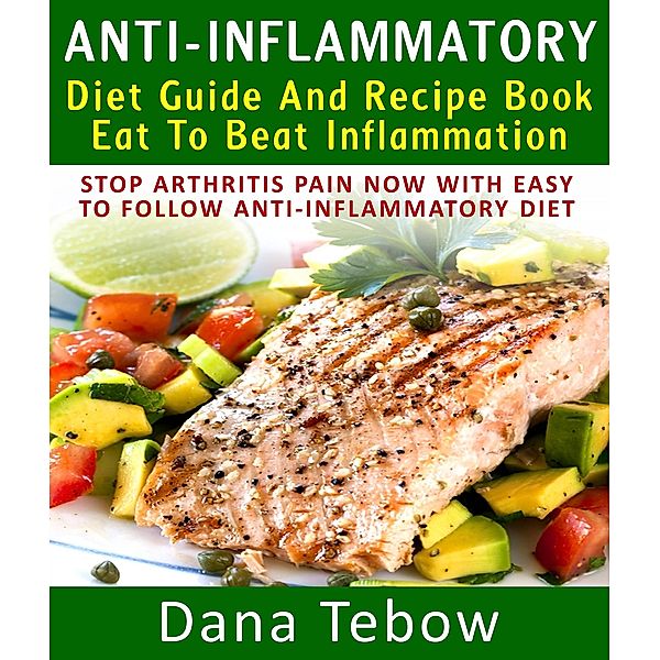 Anti-Inflammatory Diet Guide And Recipe Book: Eat To Beat Inflammation : Stop Arthritis Pain Now With Easy To Follow Anti-Inflammatory Diet, Dana Tebow