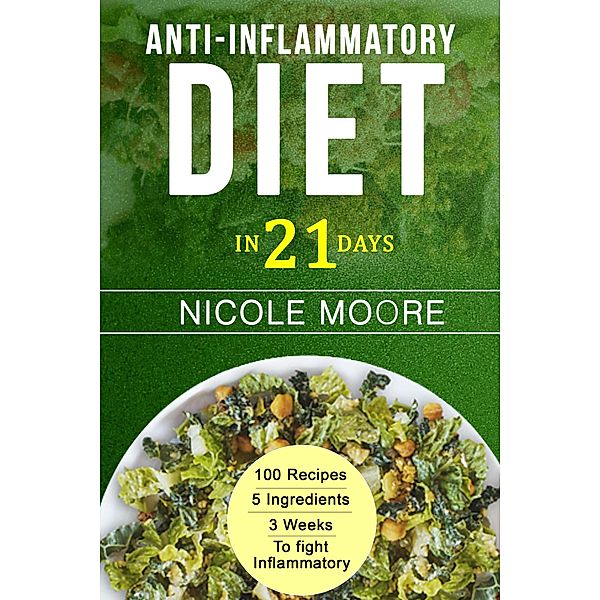 Anti-Inflammatory Diet in 21: 100 Recipes, 5 ingredients and 3 weeks to eliminate Inflammation, Nicole Moore