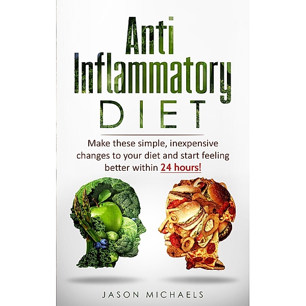 Anti-Inflammatory Diet: Make These Simple, Inexpensive Changes To Your Diet and Start Feeling Better Within 24 Hours!, Jason Michaels