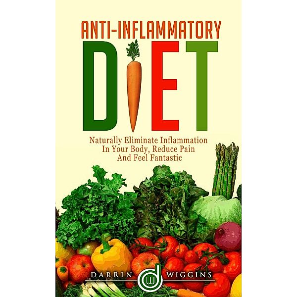 Anti-Inflammatory Diet: Naturally Eliminate Inflammation In Your Body, Reduce Pain and Feel Fantastic, Darrin Wiggins