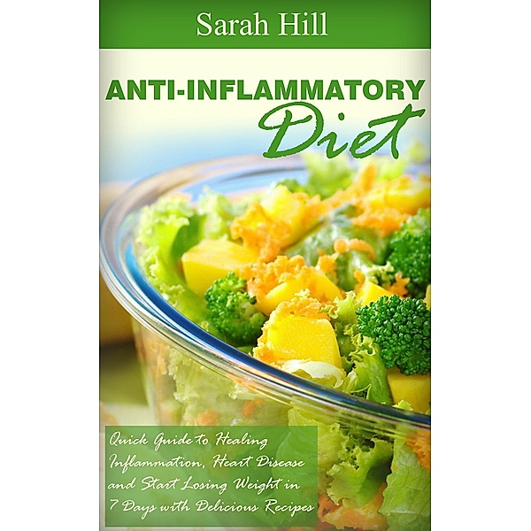 Anti-Inflammatory Diet: Quick Beginner's Guide to Healing Inflammation, Heart Disease, Weight loss in 7 days, Sarah Hill