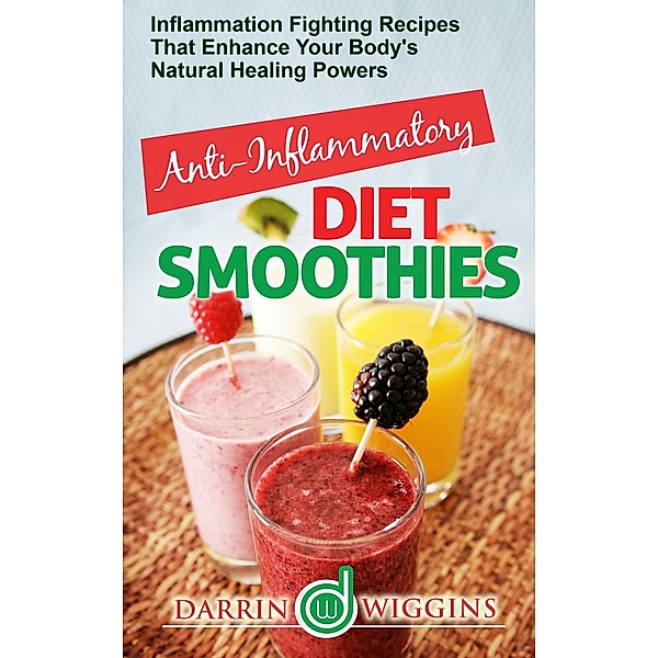 Anti-Inflammatory Diet Smoothies: Inflammation Fighting Recipes That Enhance Your Body's Natural Healing Powers, Charity Wilson