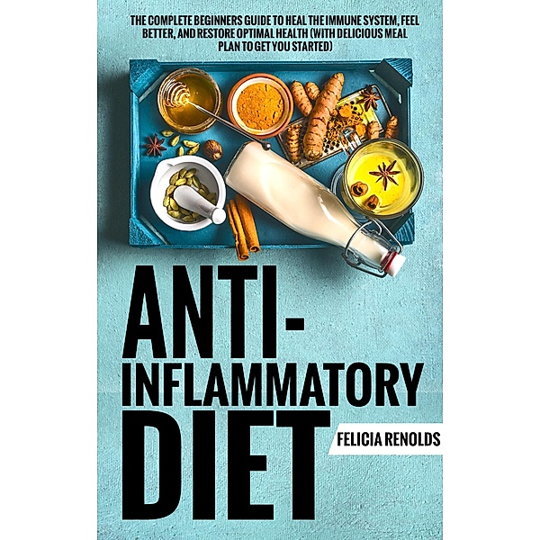 Anti-Inflammatory Diet: The Complete Beginners Guide to Heal the Immune System, Feel Better, and Restore Optimal Health (With Delicious Meal Plan to Get You Started), Felicia Renolds