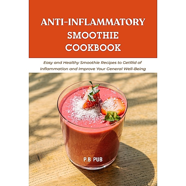 Anti-Inflammatory Smoothie Cookbook: Easy and Healthy Smoothie Recipes to Get Rid of Inflammation and Improve Your General Well-Being, P. B Pub