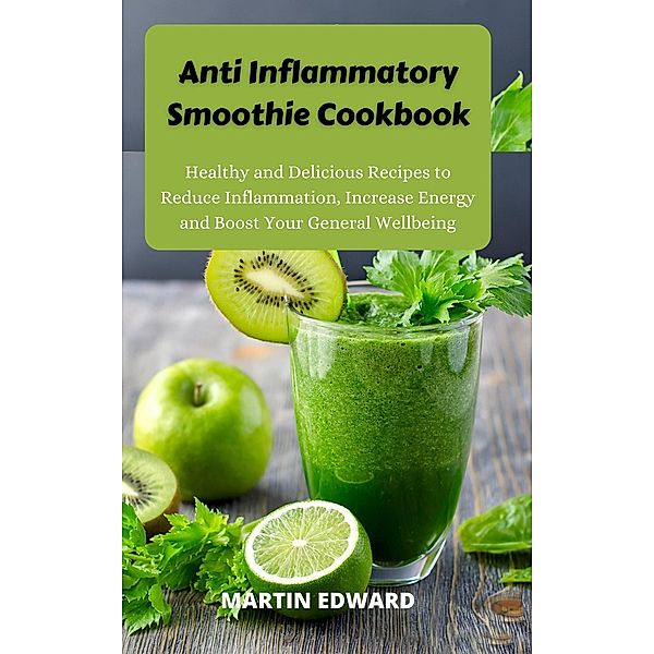 Anti Inflammatory Smoothie Cookbook : Healthy and Delicious Recipes to Reduce Inflammation, Increase Energy and Boost Your General Wellbeing, Martin Edward